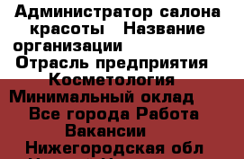 Администратор салона красоты › Название организации ­ Style-charm › Отрасль предприятия ­ Косметология › Минимальный оклад ­ 1 - Все города Работа » Вакансии   . Нижегородская обл.,Нижний Новгород г.